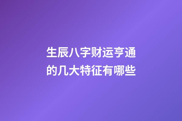生辰八字财运亨通的几大特征有哪些