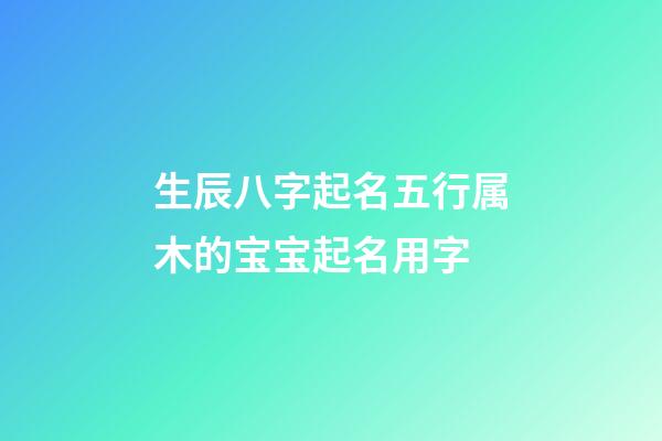 生辰八字起名五行属木的宝宝起名用字