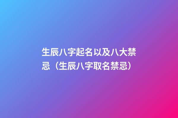 生辰八字起名以及八大禁忌（生辰八字取名禁忌）