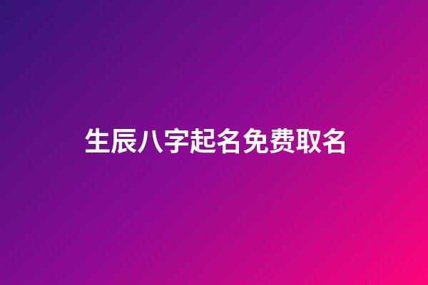 生辰八字起名免费取名(取名网生辰八字免费周易起名)