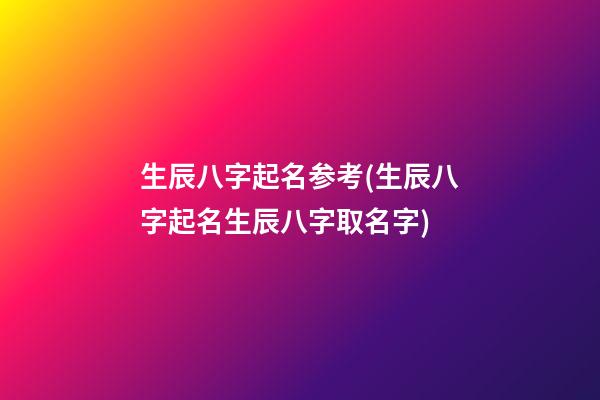 生辰八字起名参考(生辰八字起名生辰八字取名字)