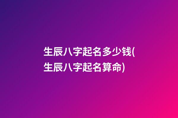 生辰八字起名多少钱(生辰八字起名算命)