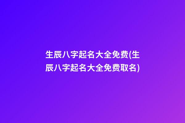 生辰八字起名大全免费(生辰八字起名大全免费取名)