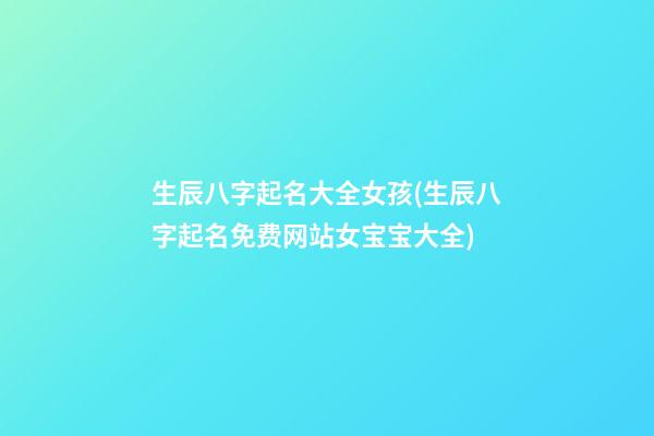 生辰八字起名大全女孩(生辰八字起名免费网站女宝宝大全)