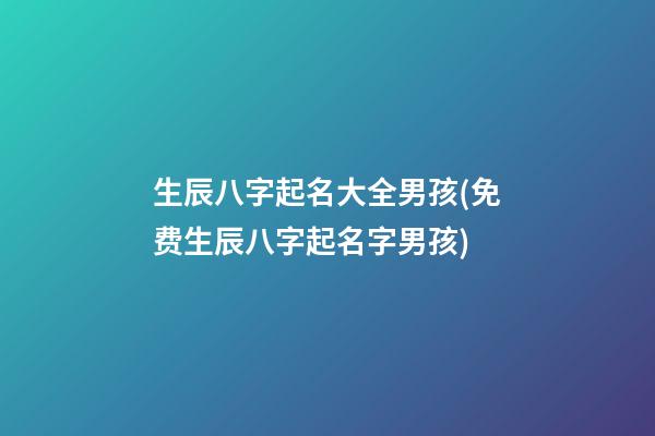 生辰八字起名大全男孩(免费生辰八字起名字男孩)