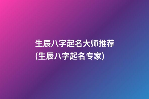 生辰八字起名大师推荐(生辰八字起名专家)