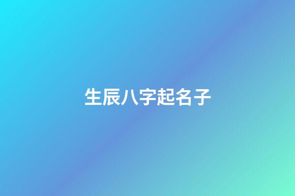 生辰八字起名子(生辰八字起名字大全免费测试)-第1张-宝宝起名-玄机派