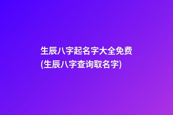 生辰八字起名字大全免费(生辰八字查询取名字)