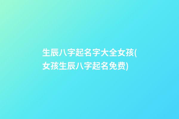 生辰八字起名字大全女孩(女孩生辰八字起名免费)