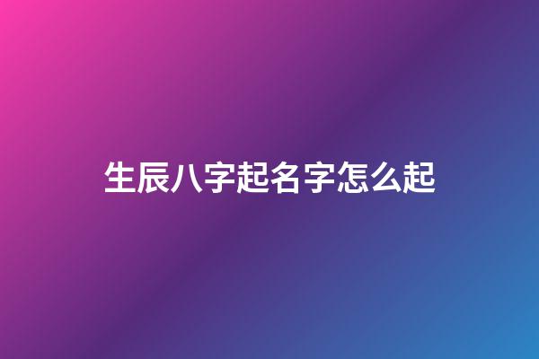生辰八字起名字怎么起?