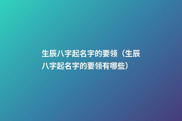 生辰八字起名字的要领（生辰八字起名字的要领有哪些）