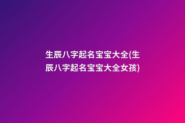 生辰八字起名宝宝大全(生辰八字起名宝宝大全女孩)