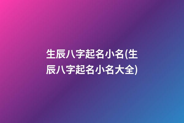 生辰八字起名小名(生辰八字起名小名大全)