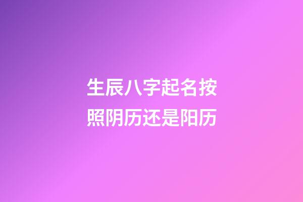 生辰八字起名按照阴历还是阳历(按照生辰八字取名字是科学还是迷信)