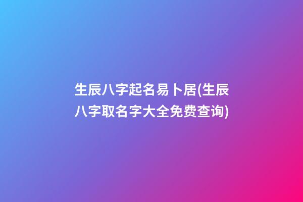 生辰八字起名易卜居(生辰八字取名字大全免费查询)