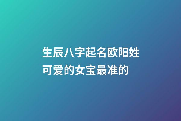 生辰八字起名欧阳姓可爱的女宝最准的
