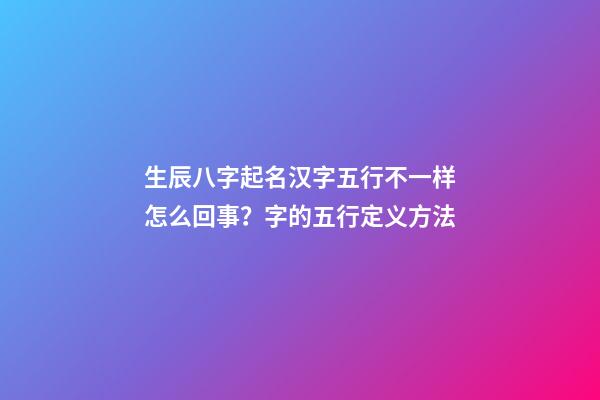 生辰八字起名汉字五行不一样怎么回事？字的五行定义方法