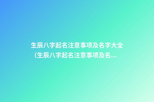 生辰八字起名注意事项及名字大全（生辰八字起名注意事项及名字大全男孩）