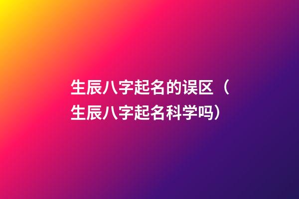 生辰八字起名的误区（生辰八字起名科学吗）