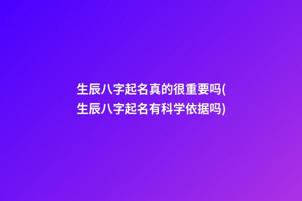 生辰八字起名真的很重要吗(生辰八字起名有科学依据吗)