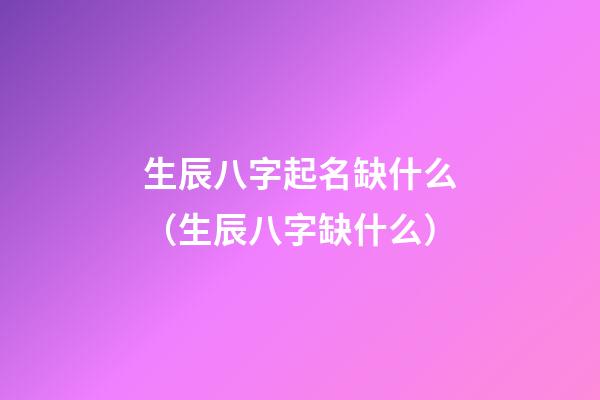 生辰八字起名缺什么（生辰八字缺什么）