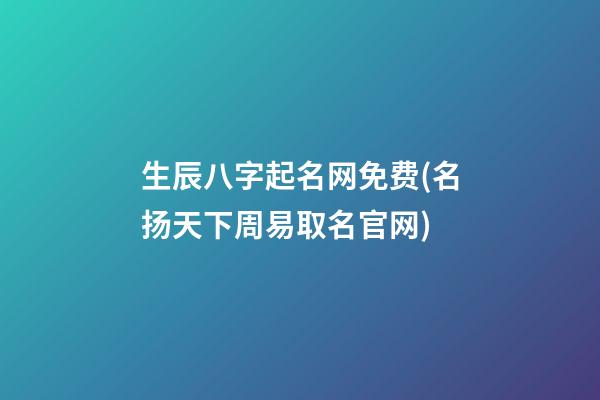 生辰八字起名网免费(名扬天下周易取名官网)