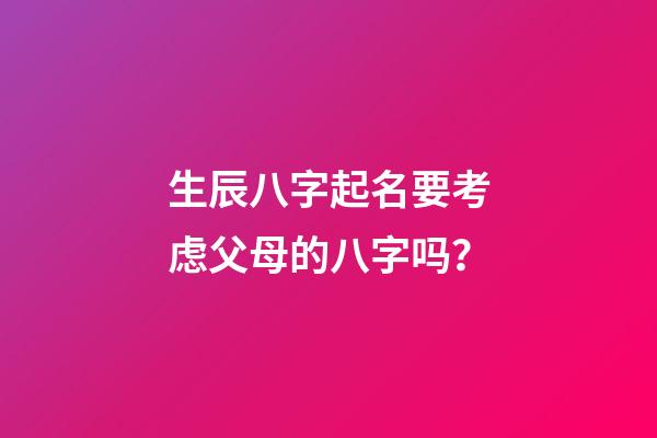 生辰八字起名要考虑父母的八字吗？
