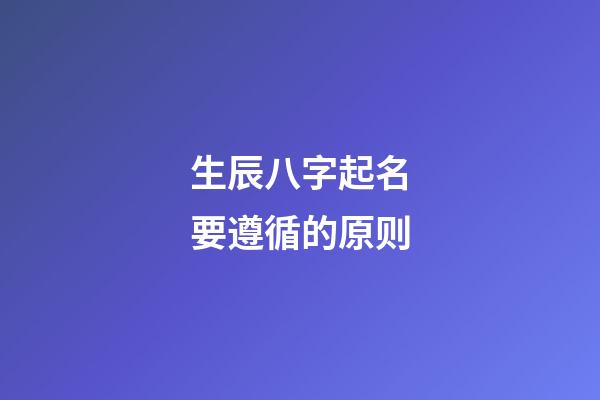 生辰八字起名要遵循的原则