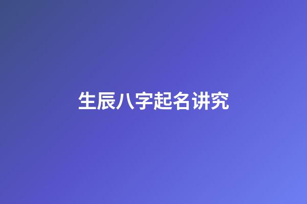 生辰八字起名讲究(生辰八字起名技巧)-第1张-宝宝起名-玄机派