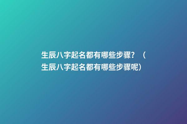 生辰八字起名都有哪些步骤？（生辰八字起名都有哪些步骤呢）