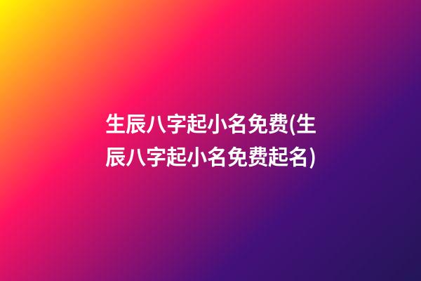 生辰八字起小名免费(生辰八字起小名免费起名)