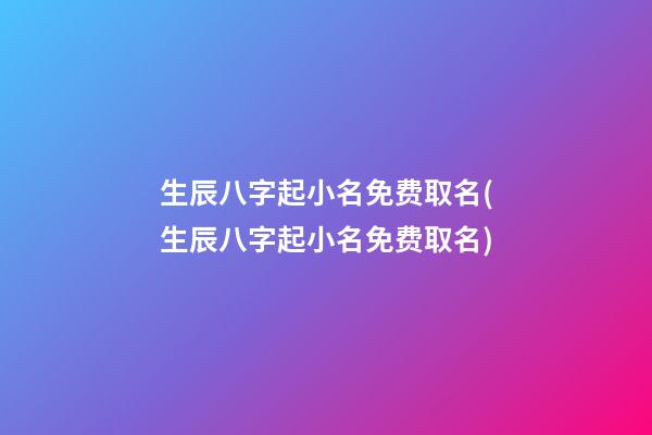 生辰八字起小名免费取名(生辰八字起小名免费取名)