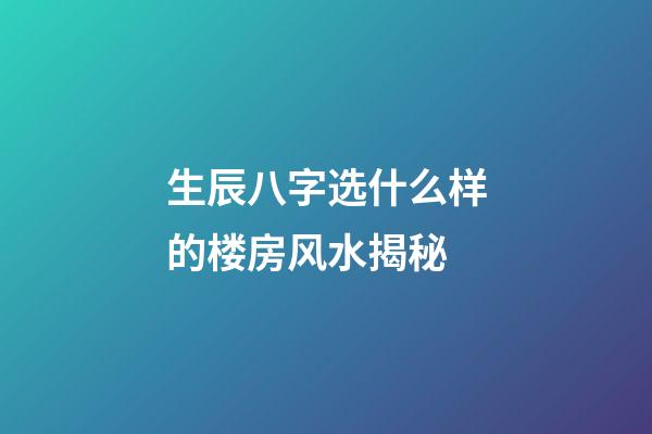 生辰八字选什么样的楼房风水揭秘