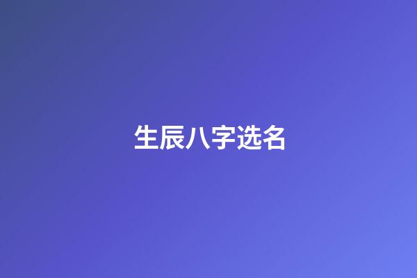 生辰八字选名(权威生辰八字取名字)-第1张-宝宝起名-玄机派
