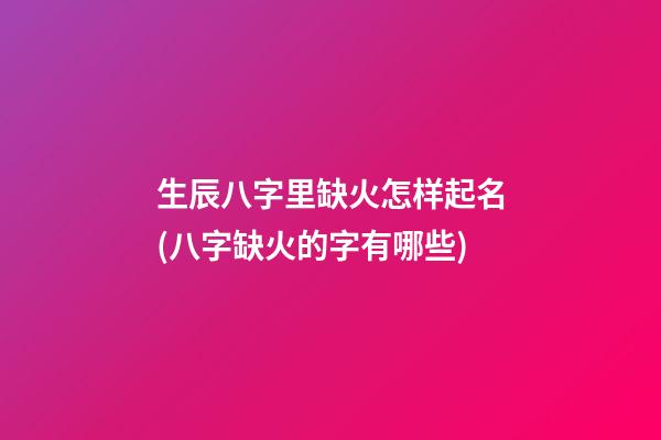 生辰八字里缺火怎样起名(八字缺火的字有哪些)