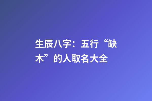 生辰八字：五行“缺木”的人取名大全