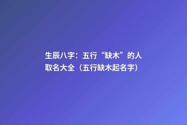 生辰八字：五行“缺木”的人取名大全（五行缺木起名字）