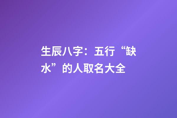 生辰八字：五行“缺水”的人取名大全