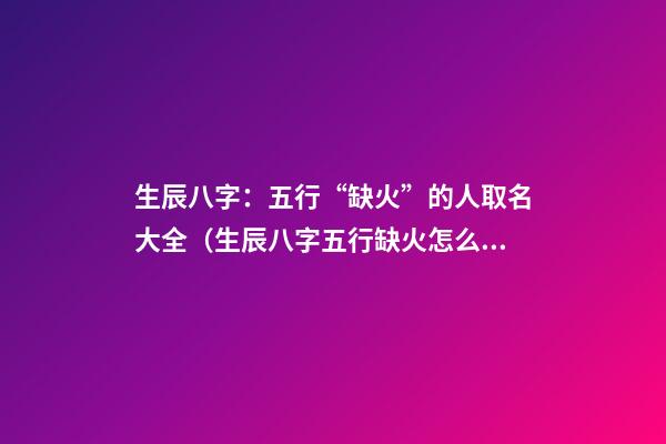 生辰八字：五行“缺火”的人取名大全（生辰八字五行缺火怎么取名字）