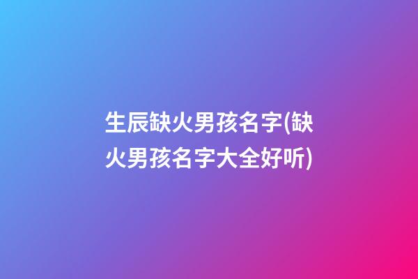 生辰缺火男孩名字(缺火男孩名字大全好听)