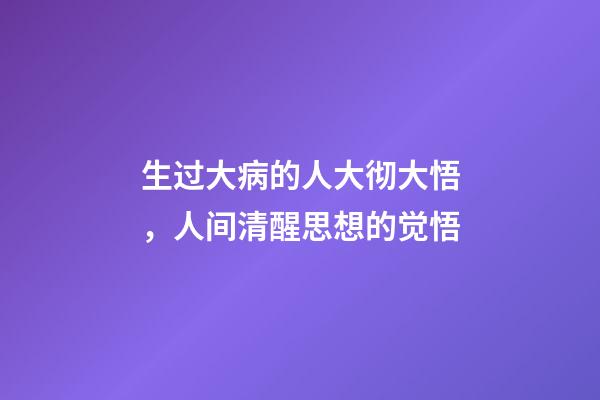 生过大病的人大彻大悟，人间清醒思想的觉悟-第1张-观点-玄机派