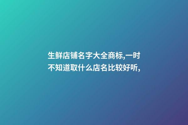 生鲜店铺名字大全商标,一时不知道取什么店名比较好听,