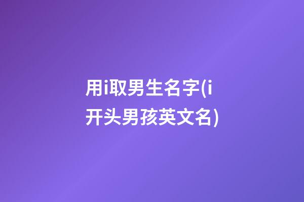 用i取男生名字(i开头男孩英文名)