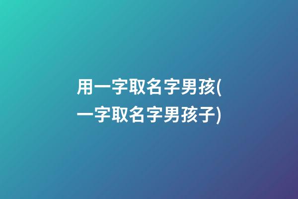用一字取名字男孩(一字取名字男孩子)