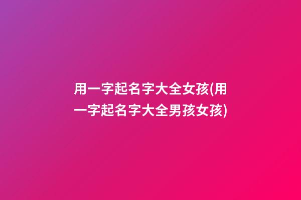 用一字起名字大全女孩(用一字起名字大全男孩女孩)