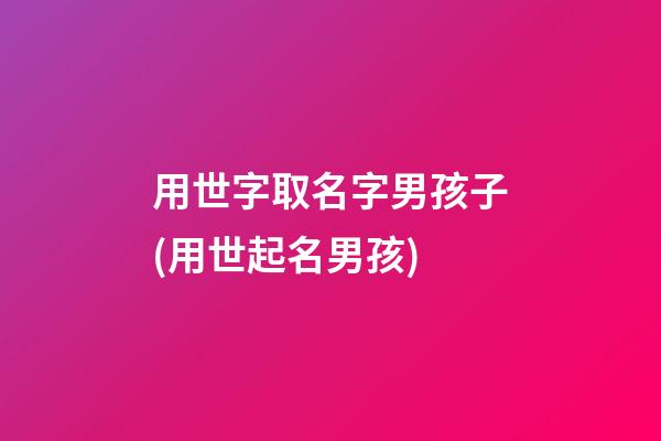 用世字取名字男孩子(用世起名男孩)