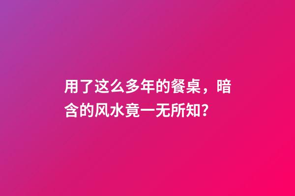用了这么多年的餐桌，暗含的风水竟一无所知？
