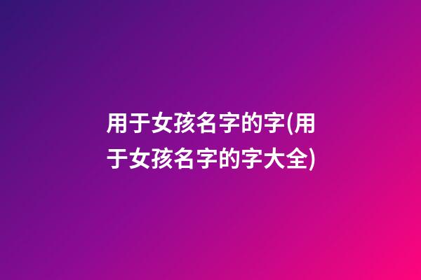 用于女孩名字的字(用于女孩名字的字大全)
