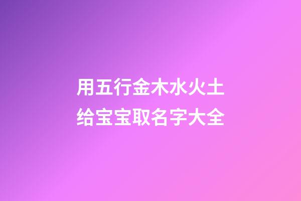 用五行金木水火土给宝宝取名字大全