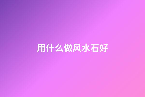 用什么做风水石好